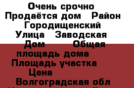 Очень срочно ! Продаётся дом › Район ­ Городищенский › Улица ­ Заводская › Дом ­ 16 › Общая площадь дома ­ 47 › Площадь участка ­ 6 › Цена ­ 1 250 000 - Волгоградская обл. Недвижимость » Дома, коттеджи, дачи продажа   
